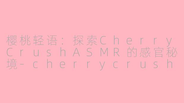 樱桃轻语:探索CherryCrushASMR的感官秘境-cherrycrush asmr