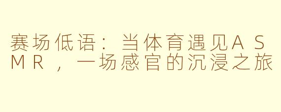 赛场低语：当体育遇见ASMR，一场感官的沉浸之旅