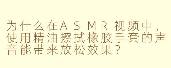 为什么在ASMR视频中,使用精油擦拭橡胶手套的声音能带来放松效果?