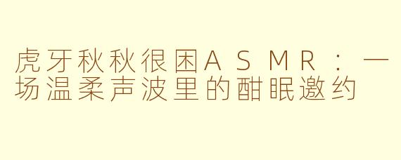 虎牙秋秋很困ASMR：一场温柔声波里的酣眠邀约
