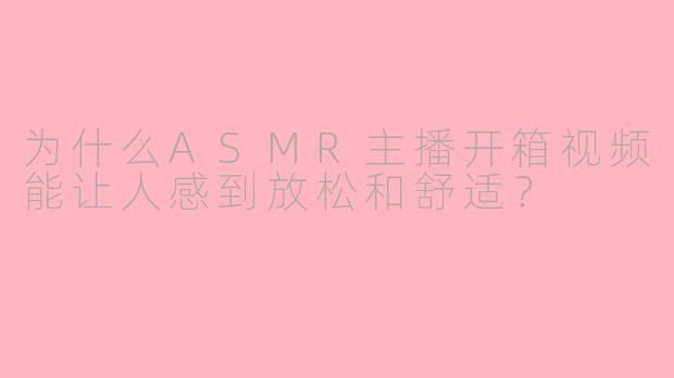 为什么ASMR主播开箱视频能让人感到放松和舒适？