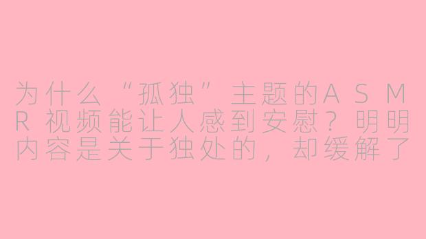 为什么“孤独”主题的ASMR视频能让人感到安慰?明明内容是关于独处的,却缓解了许多人的孤独感。