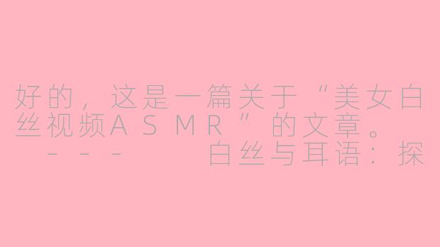 好的，这是一篇关于“美女白丝视频ASMR”的文章。

---

白丝与耳语：探索ASMR视频中的感官治愈美学-美女h白丝视频asmr