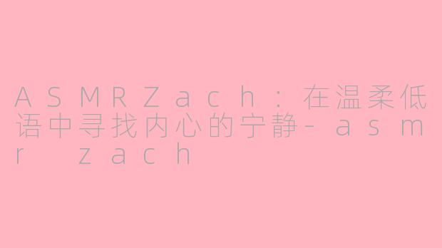 ASMRZach：在温柔低语中寻找内心的宁静-asmr zach