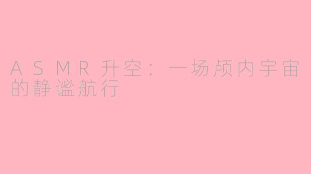 ASMR升空：一场颅内宇宙的静谧航行