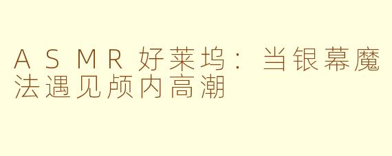 ASMR好莱坞:当银幕魔法遇见颅内高潮