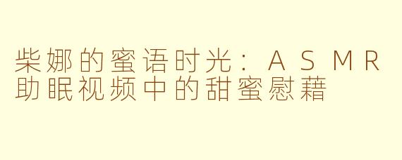 柴娜的蜜语时光：ASMR助眠视频中的甜蜜慰藉