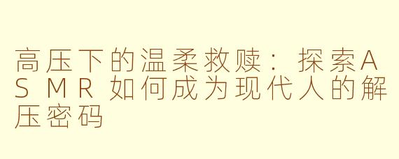 高压下的温柔救赎：探索ASMR如何成为现代人的解压密码