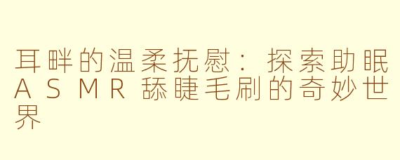 耳畔的温柔抚慰:探索助眠ASMR舔睫毛刷的奇妙世界
