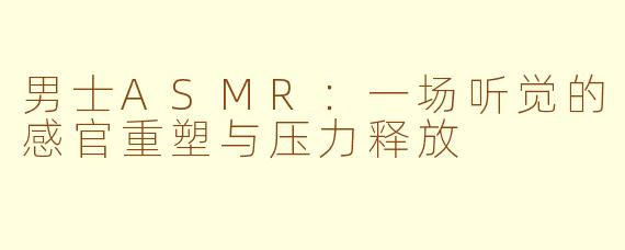 男士ASMR：一场听觉的感官重塑与压力释放
