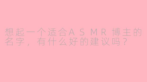 想起一个适合ASMR博主的名字,有什么好的建议吗?