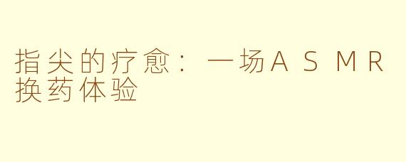 指尖的疗愈：一场ASMR换药体验