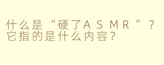 什么是“硬了ASMR”?它指的是什么内容?