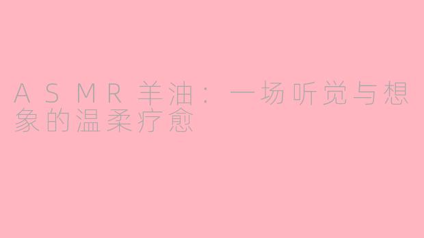 ASMR羊油：一场听觉与想象的温柔疗愈