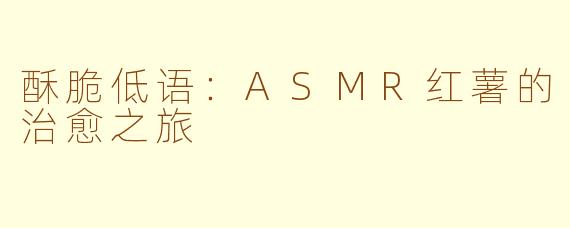 酥脆低语：ASMR红薯的治愈之旅