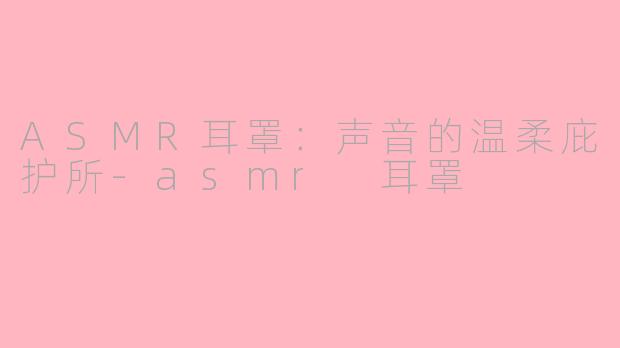ASMR耳罩：声音的温柔庇护所-asmr 耳罩