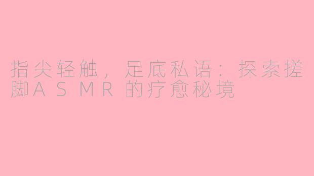 指尖轻触，足底私语：探索搓脚ASMR的疗愈秘境
