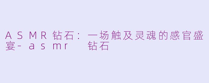 ASMR钻石：一场触及灵魂的感官盛宴-asmr 钻石