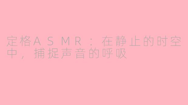 定格ASMR：在静止的时空中，捕捉声音的呼吸