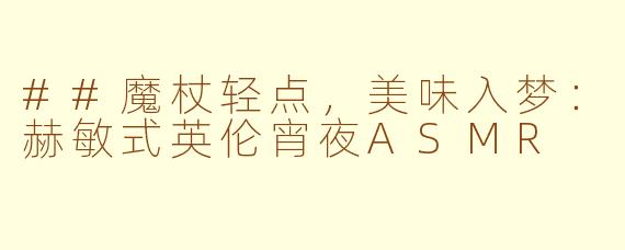 ##魔杖轻点，美味入梦：赫敏式英伦宵夜ASMR