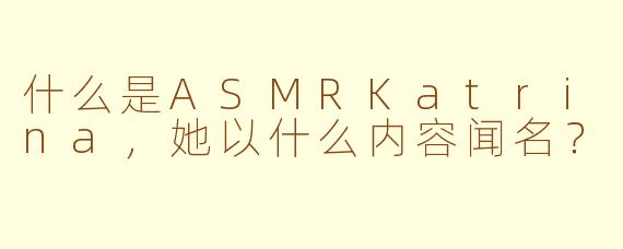 什么是ASMRKatrina，她以什么内容闻名？