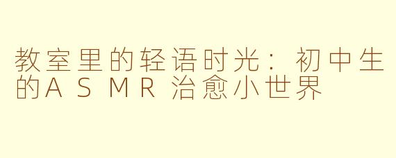 教室里的轻语时光：初中生的ASMR治愈小世界