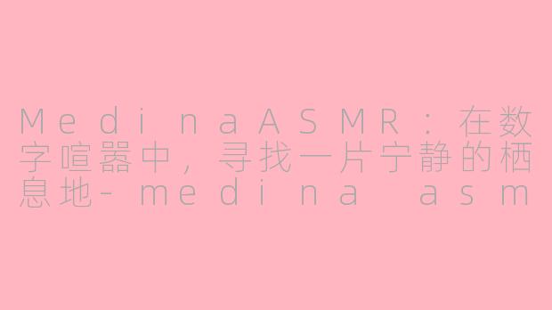 MedinaASMR：在数字喧嚣中，寻找一片宁静的栖息地-medina asmr