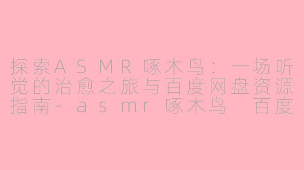 探索ASMR啄木鸟:一场听觉的治愈之旅与百度网盘资源指南-asmr啄木鸟 百度网盘