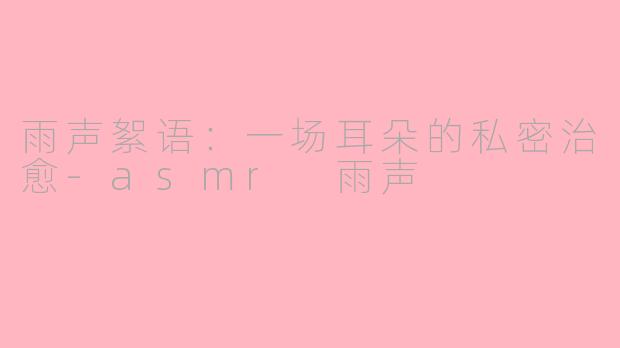 雨声絮语：一场耳朵的私密治愈-asmr 雨声