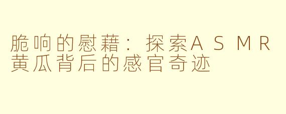 脆响的慰藉：探索ASMR黄瓜背后的感官奇迹