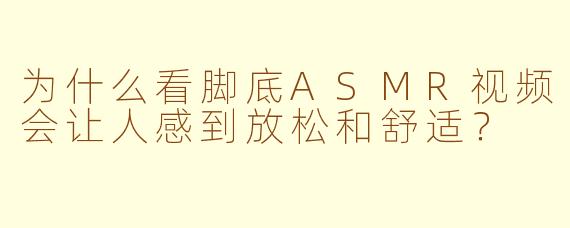 为什么看脚底ASMR视频会让人感到放松和舒适？