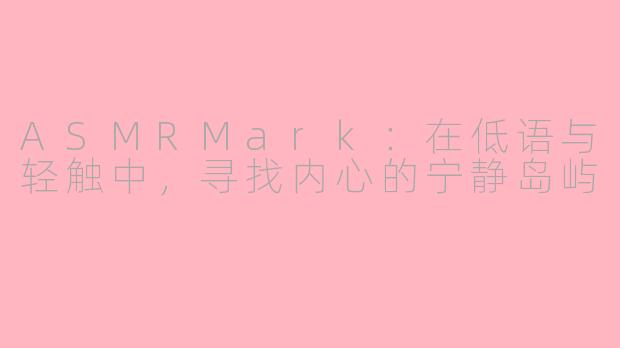 ASMRMark:在低语与轻触中,寻找内心的宁静岛屿