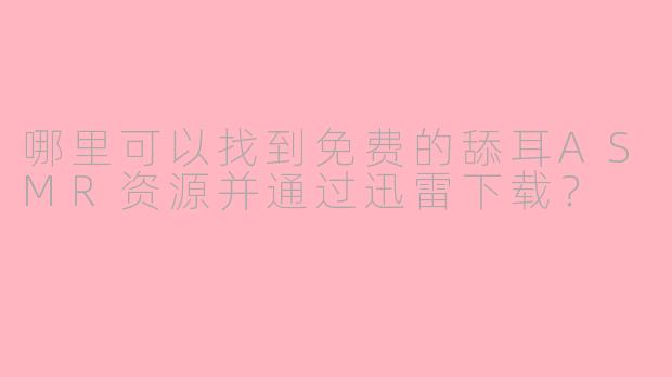 哪里可以找到免费的舔耳ASMR资源并通过迅雷下载？