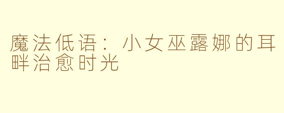魔法低语：小女巫露娜的耳畔治愈时光
