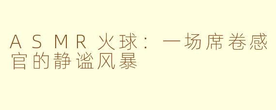 ASMR火球：一场席卷感官的静谧风暴
