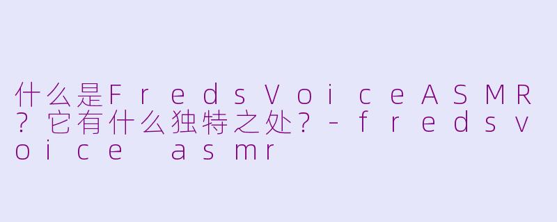 什么是FredsVoiceASMR？它有什么独特之处？-fredsvoice asmr