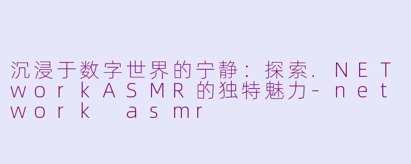 沉浸于数字世界的宁静:探索.NETworkASMR的独特魅力