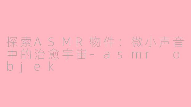 探索ASMR物件：微小声音中的治愈宇宙-asmr objek
