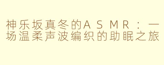 神乐坂真冬的ASMR：一场温柔声波编织的助眠之旅