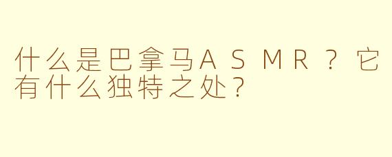 什么是巴拿马ASMR?它有什么独特之处?
