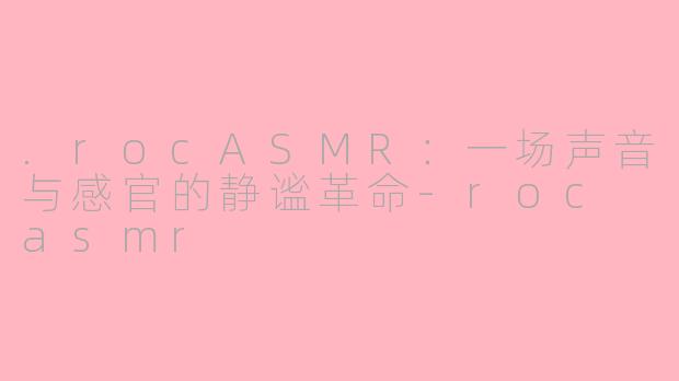 .rocASMR:一场声音与感官的静谧革命-roc asmr