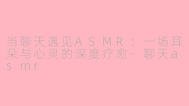 当聊天遇见ASMR：一场耳朵与心灵的深度疗愈-聊天asmr