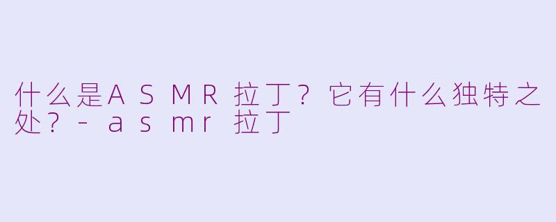 什么是ASMR拉丁?它有什么独特之处?-asmr拉丁
