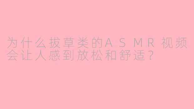 为什么拔草类的ASMR视频会让人感到放松和舒适？