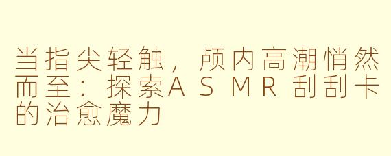当指尖轻触,颅内高潮悄然而至:探索ASMR刮刮卡的治愈魔力