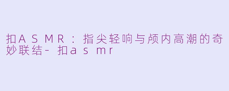 扣ASMR：指尖轻响与颅内高潮的奇妙联结-扣asmr