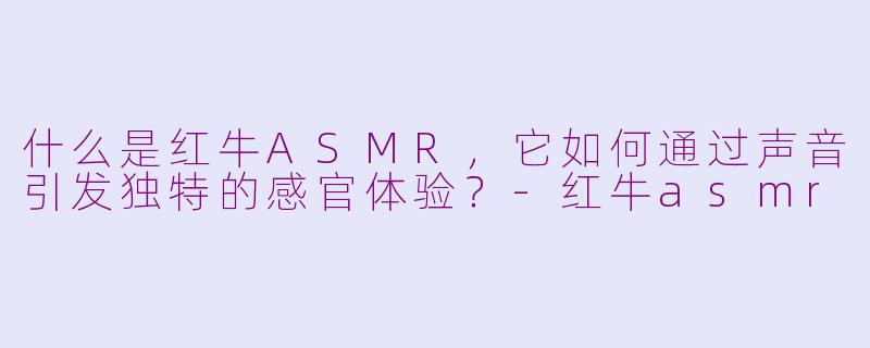 什么是红牛ASMR，它如何通过声音引发独特的感官体验？-红牛asmr