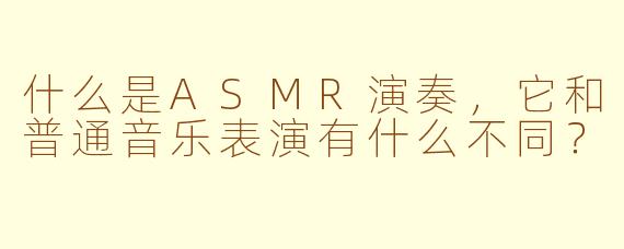 什么是ASMR演奏，它和普通音乐表演有什么不同？