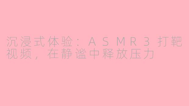 沉浸式体验：ASMR3打靶视频，在静谧中释放压力