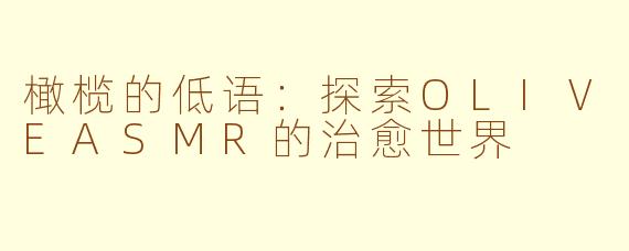 橄榄的低语：探索OLIVEASMR的治愈世界
